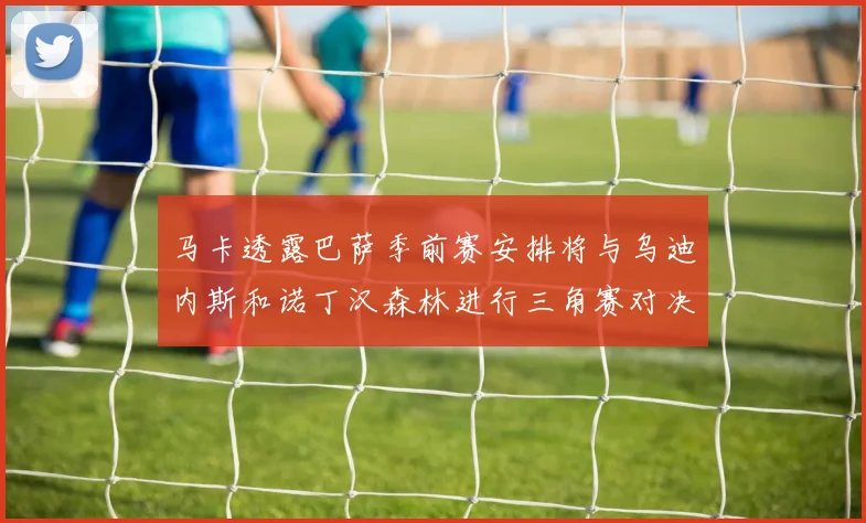 马卡透露巴萨季前赛安排将与乌迪内斯和诺丁汉森林进行三角赛对决