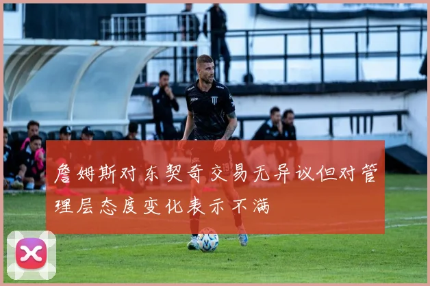 詹姆斯对东契奇交易无异议但对管理层态度变化表示不满