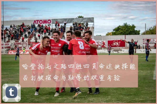 哈登抢七之路四胜四负命运抉择能否打破宿命与耻辱的双重考验