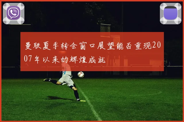 曼联夏季转会窗口展望能否重现2007年以来的辉煌成就