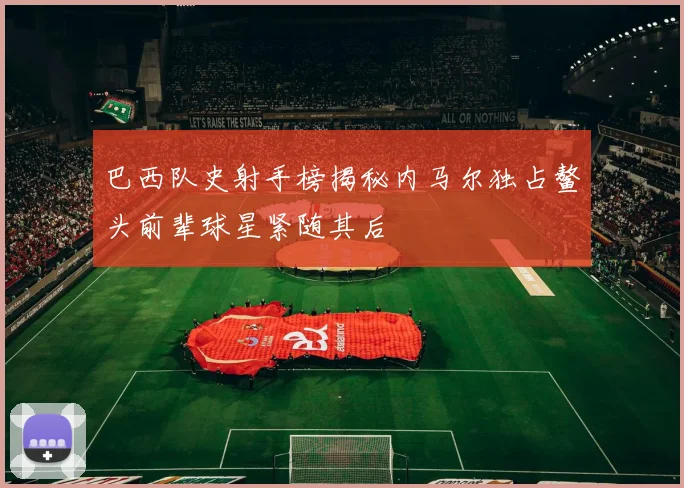 巴西队史射手榜揭秘内马尔独占鳌头前辈球星紧随其后