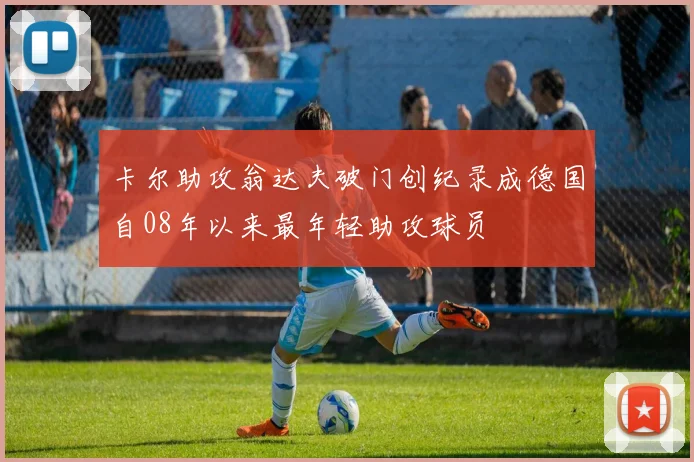 卡尔助攻翁达夫破门创纪录成德国自08年以来最年轻助攻球员