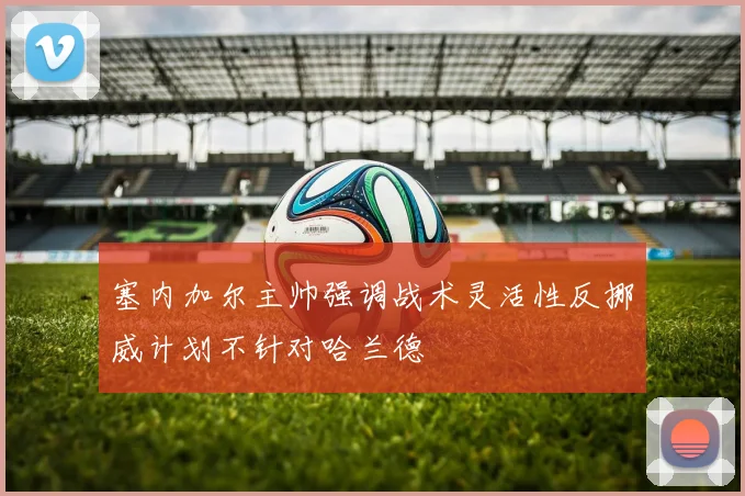塞内加尔主帅强调战术灵活性反挪威计划不针对哈兰德