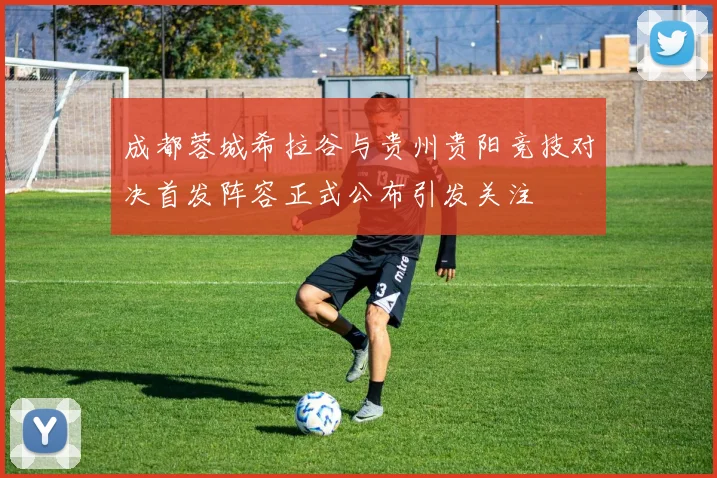 成都蓉城希拉谷与贵州贵阳竞技对决首发阵容正式公布引发关注