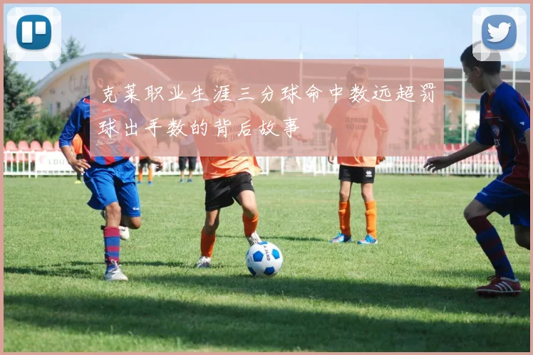 克莱职业生涯三分球命中数远超罚球出手数的背后故事