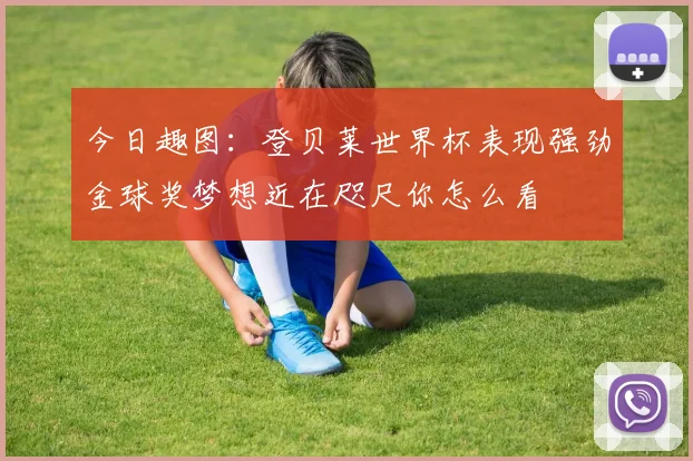 今日趣图：登贝莱世界杯表现强劲金球奖梦想近在咫尺你怎么看