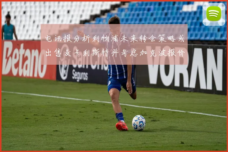 电讯报分析利物浦未来转会策略或出售麦卡利斯特并考虑加克波报价
