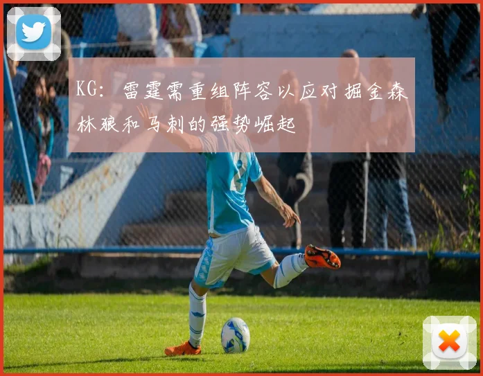 KG：雷霆需重组阵容以应对掘金森林狼和马刺的强势崛起