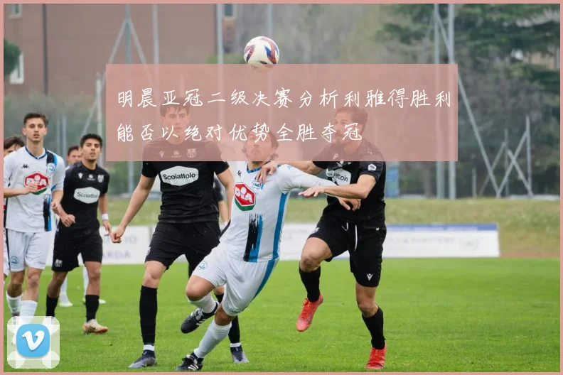 明晨亚冠二级决赛分析利雅得胜利能否以绝对优势全胜夺冠