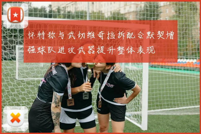 怀特称与武切维奇挡拆配合默契增强球队进攻武器提升整体表现