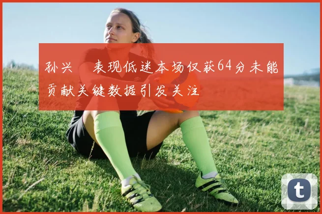 孙兴慜表现低迷本场仅获64分未能贡献关键数据引发关注