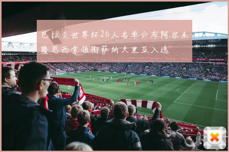 巴拉圭世界杯26人名单公布阿尔米隆恩西索领衔萨纳夫里亚入选