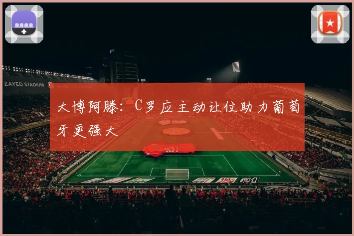 大博阿滕：C罗应主动让位助力葡萄牙更强大