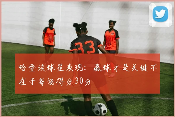 哈登谈球星表现：赢球才是关键不在于每场得分30分