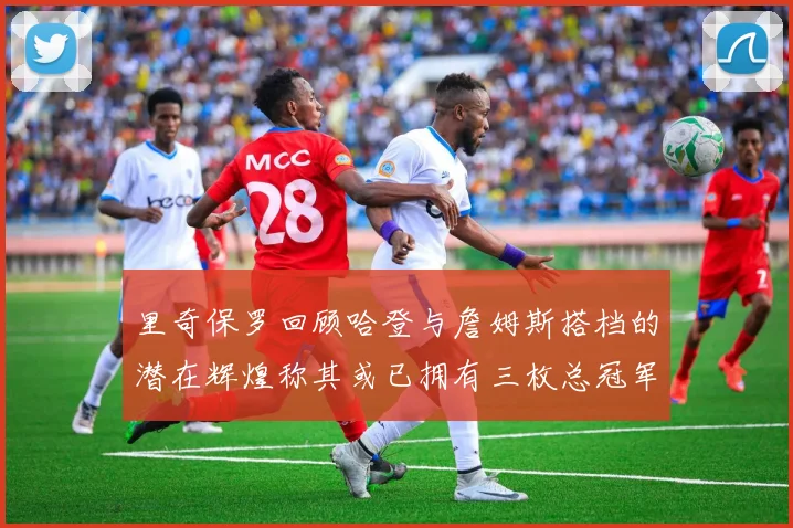里奇保罗回顾哈登与詹姆斯搭档的潜在辉煌称其或已拥有三枚总冠军戒指