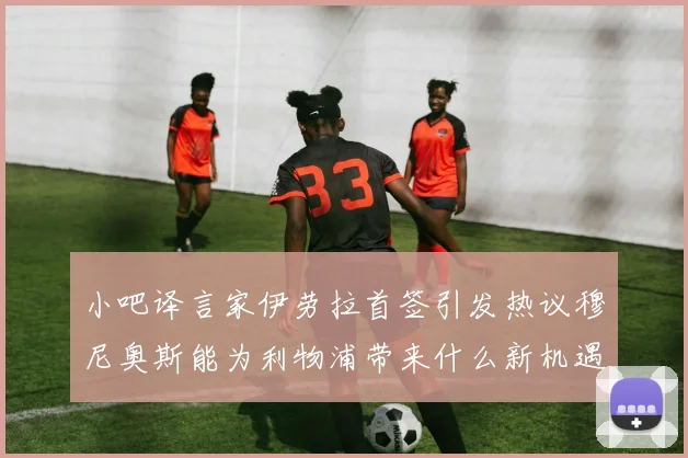 小吧译言家伊劳拉首签引发热议穆尼奥斯能为利物浦带来什么新机遇