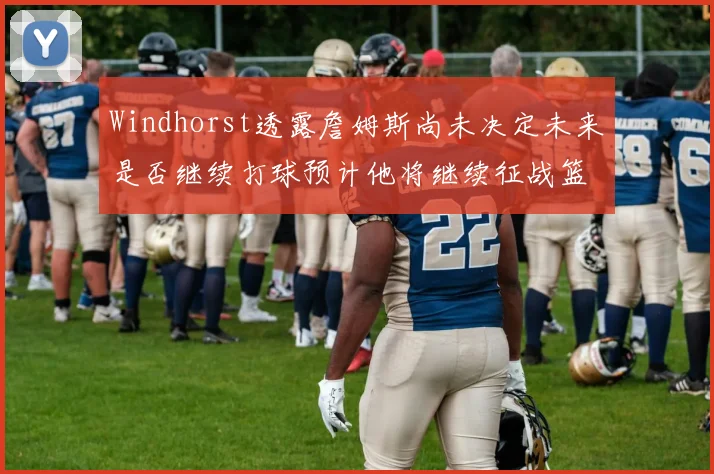 Windhorst透露詹姆斯尚未决定未来是否继续打球预计他将继续征战篮球赛场