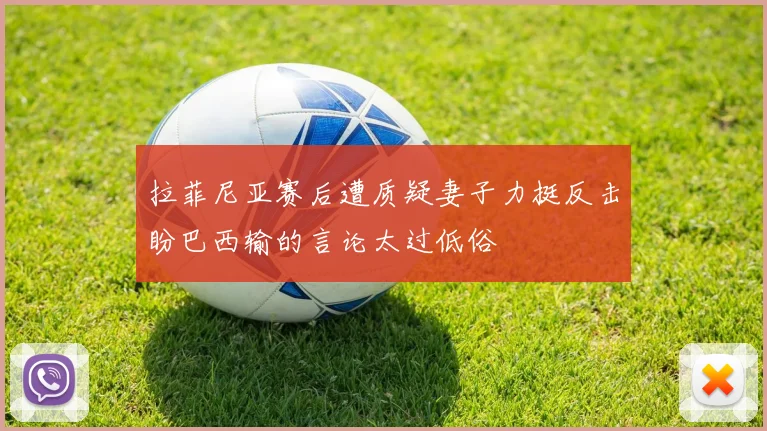 拉菲尼亚赛后遭质疑妻子力挺反击盼巴西输的言论太过低俗